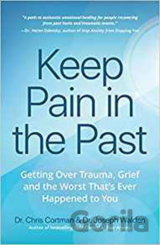 Keep Pain in the Past : Getting Over Trauma, Grief and the Worst That's Ever Happened to You