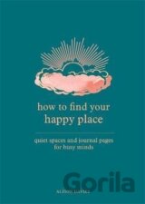 How to Find Your Happy Place : Quiet Spaces and Journal Pages for Busy Minds