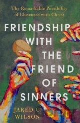 Friendship with the Friend of Sinners – The Remarkable Possibility of Closeness with Christ