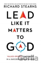 Lead Like It Matters to God – Values–Driven Leadership in a Success–Driven World