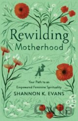 Rewilding Motherhood – Your Path to an Empowered Feminine Spirituality