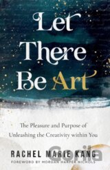 Let There Be Art – The Pleasure and Purpose of Unleashing the Creativity within You