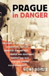 Prague in Danger : The Years of German Occupation, 1939-45: Memories and History, Terror and Resistance, Theater and Jazz, Film and Poetry, Politics and War