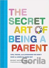 The Secret Art of Being a Parent: Tips, tricks, and lifesavers you don't have to learn the hard way