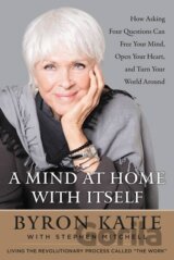 A Mind at Home with Itself : How Asking Four Questions Can Free Your Mind, Open Your Heart, and Turn Your World Around