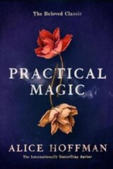 Practical Magic : The Beloved Novel of Love, Friendship, Sisterhood and Magic