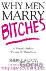 Why Men Marry Bitches : A Woman´s Guide to Winning Her Man´s Heart