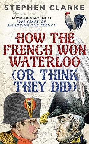 How the French Won Waterloo (Or Think they Did) - Stephen Clarke