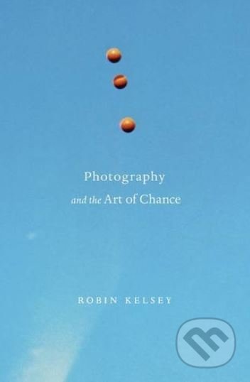 Photography and the Art of Chance - Robin Kelsey