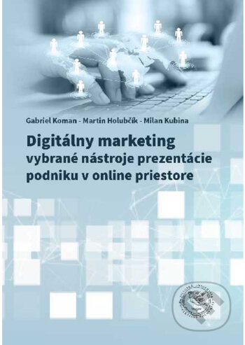 Digitálny marketing - vybrané nástroje prezentácie podniku v onlinepriestore - Gabriel Koman, Martin Holubčík, Milan Kubina
