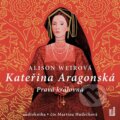 Kateřina Aragonská: Pravá královna - Alison Weir